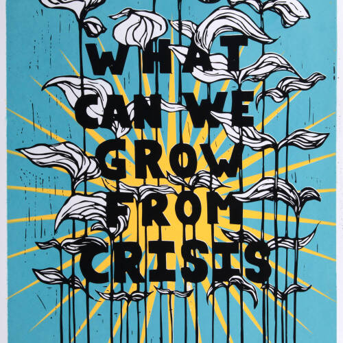 Screenprint that reads "What can we grow from crisis". There are black and white plants growing from the bottom of the print to the top.